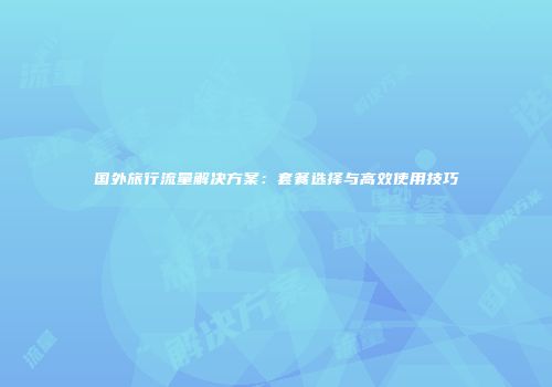 国外旅行流量解决方案:套餐选择与高效使用技巧
