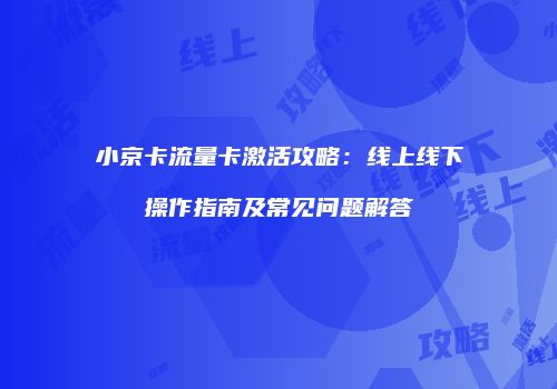小京卡流量卡激活攻略：线上线下操作指南及常见问题解答
