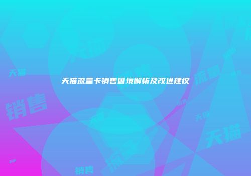 天猫流量卡销售困境解析及改进建议
