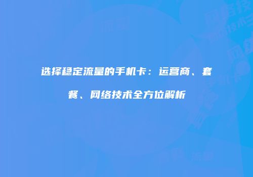 选择稳定流量的手机卡：运营商、套餐、网络技术全方位解析