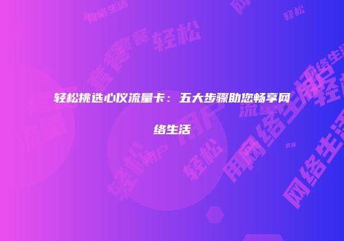 轻松挑选心仪流量卡:五大步骤助您畅享网络生活