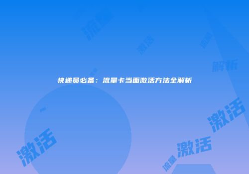 快递员必备:流量卡当面激活方法全解析