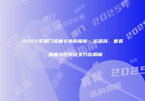 2025年澳门流量卡选购指南：运营商、套餐、速度与性价比全方位解析