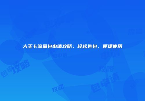 大王卡流量包申请攻略：轻松选包、便捷使用
