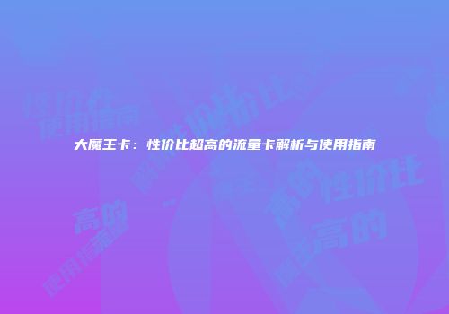 大魔王卡：性价比超高的流量卡解析与使用指南