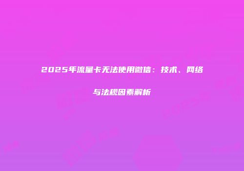 2025年流量卡无法使用微信：技术、网络与法规因素解析