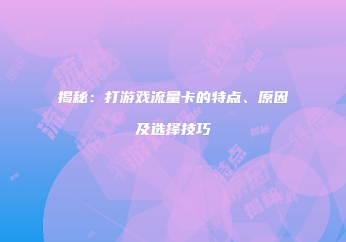 揭秘:打游戏流量卡的特点、原因及选择技巧