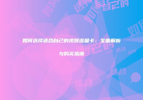 如何选择适合自己的视频流量卡：全面解析与购买指南