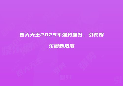 四大天王2025年强势回归,引领娱乐圈新热潮