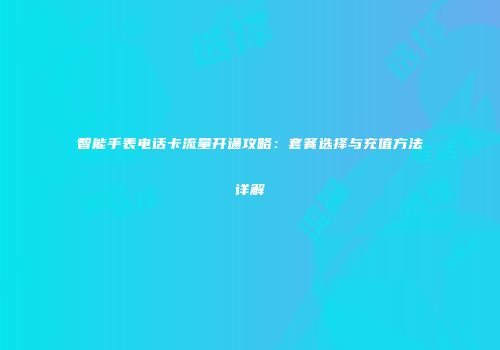 智能手表电话卡流量开通攻略：套餐选择与充值方法详解