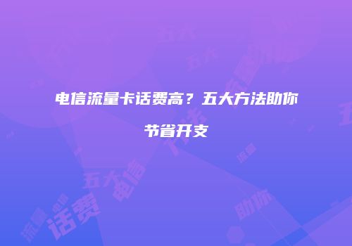 电信流量卡话费高?五大方法助你节省开支