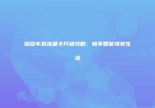 探岳车载流量卡开通攻略：畅享智能驾驶生活