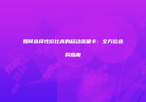 如何选择性价比高的移动流量卡：全方位选购指南