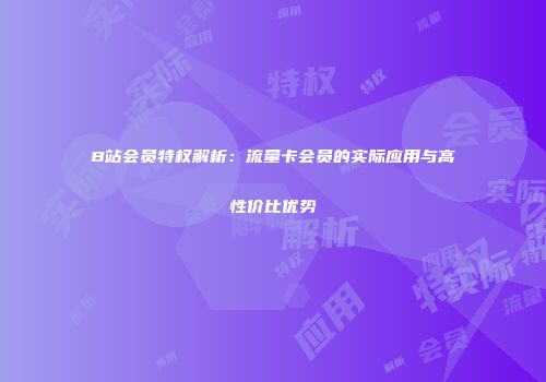 B站会员特权解析:流量卡会员的实际应用与高性价比优势