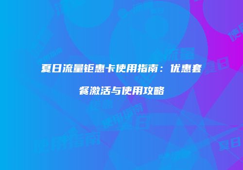 夏日流量钜惠卡使用指南：优惠套餐激活与使用攻略