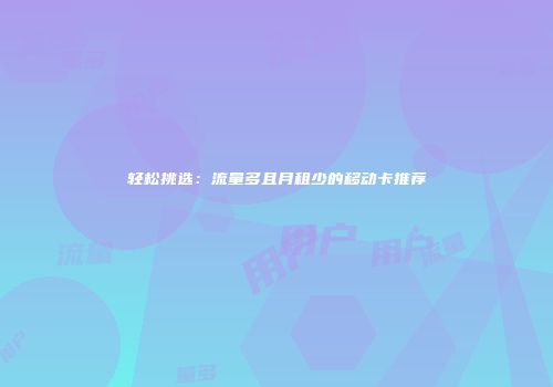 轻松挑选:流量多且月租少的移动卡推荐