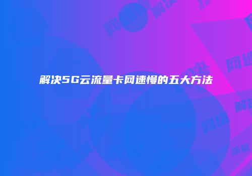 解决5G云流量卡网速慢的五大方法