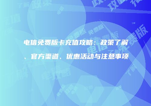 电信免费版卡充值攻略：政策了解、官方渠道、优惠活动与注意事项