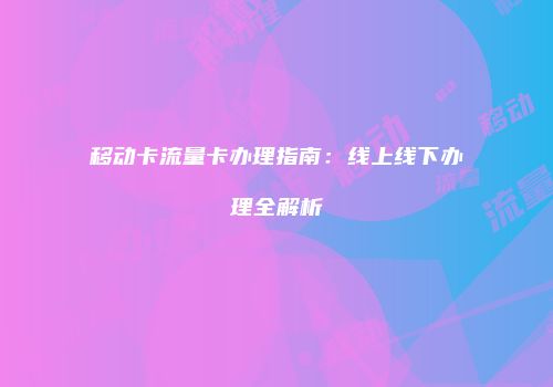 移动卡流量卡办理指南:线上线下办理全解析