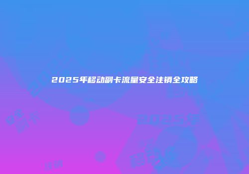 2025年移动副卡流量安全注销全攻略
