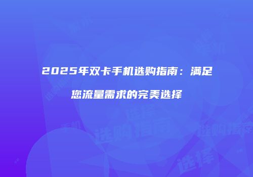 2025年双卡手机选购指南:满足您流量需求的完美选择