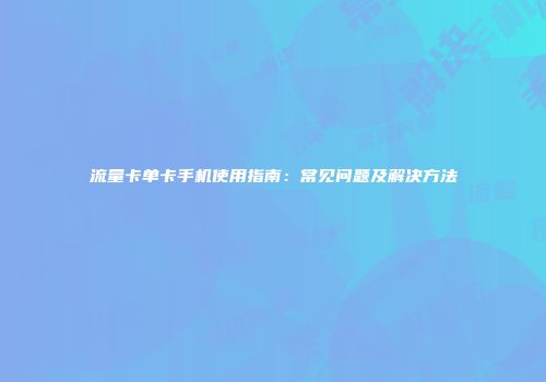 流量卡单卡手机使用指南:常见问题及解决方法