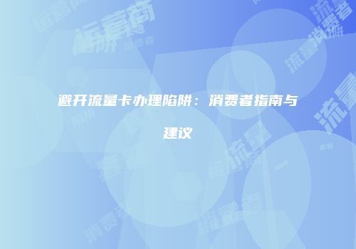 避开流量卡办理陷阱:消费者指南与建议