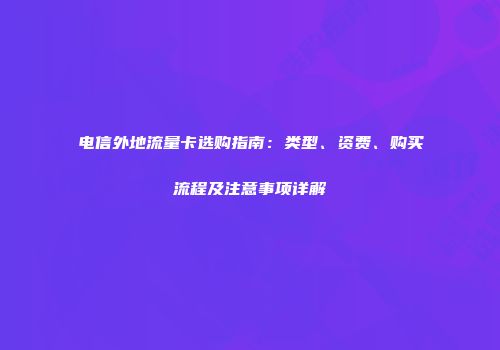 电信外地流量卡选购指南：类型、资费、购买流程及注意事项详解