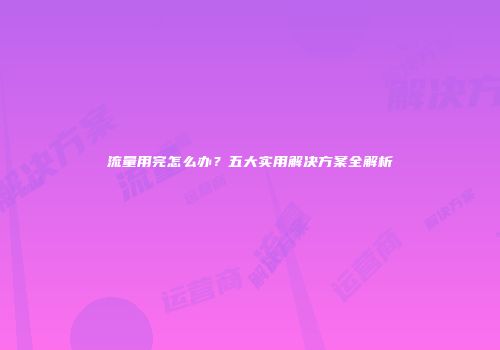 流量用完怎么办？五大实用解决方案全解析