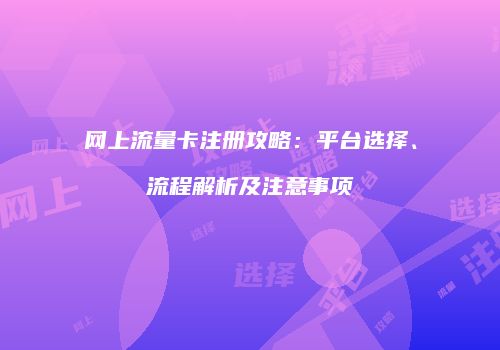 网上流量卡注册攻略:平台选择、流程解析及注意事项