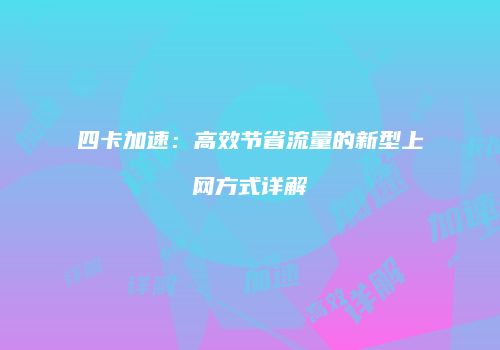 四卡加速：高效节省流量的新型上网方式详解