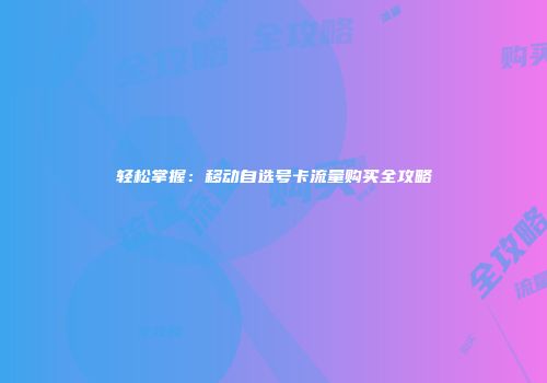 轻松掌握:移动自选号卡流量购买全攻略