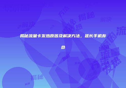 揭秘流量卡发热原因及解决方法，延长手机寿命