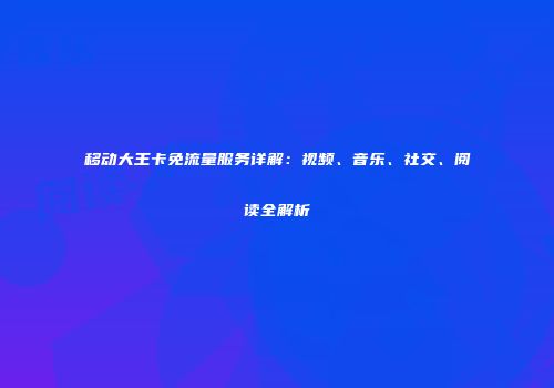 移动大王卡免流量服务详解:视频、音乐、社交、阅读全解析