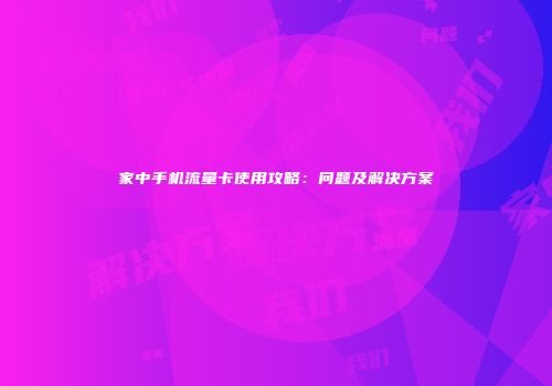 家中手机流量卡使用攻略：问题及解决方案