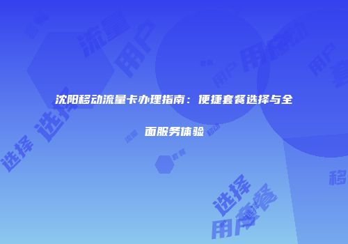 沈阳移动流量卡办理指南：便捷套餐选择与全面服务体验