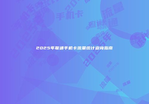 2025年联通手机卡流量统计查询指南