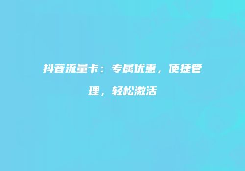 抖音流量卡：专属优惠，便捷管理，轻松激活