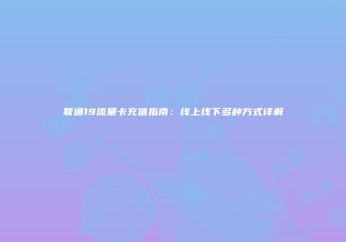 联通19流量卡充值指南:线上线下多种方式详解