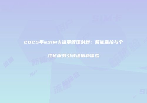 2025年eSIM卡流量管理创新:智能监控与个性化服务引领通信新体验