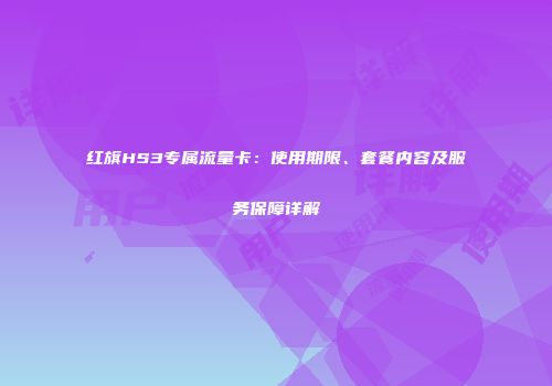 红旗HS3专属流量卡:使用期限、套餐内容及服务保障详解