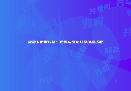 流量卡使用攻略:如何与朋友共享流量资源