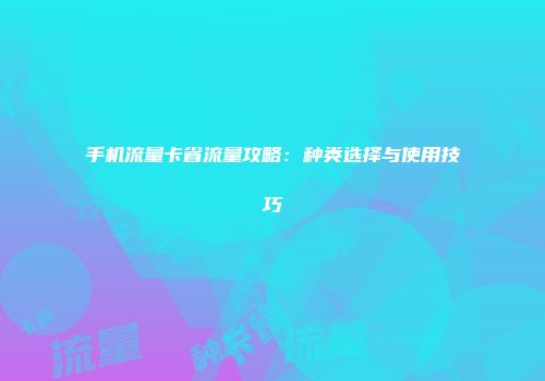 手机流量卡省流量攻略：种类选择与使用技巧