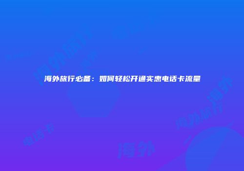 海外旅行必备:如何轻松开通实惠电话卡流量