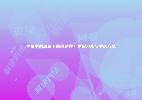 苹果手机流量卡频繁断网？原因分析与解决方法