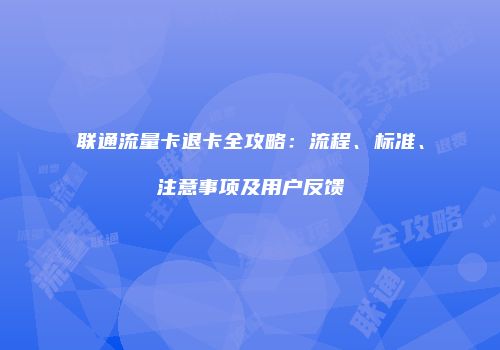 联通流量卡退卡全攻略：流程、标准、注意事项及用户反馈