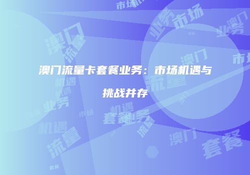 澳门流量卡套餐业务:市场机遇与挑战并存