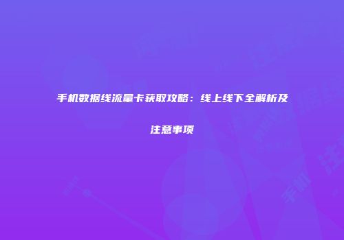 手机数据线流量卡获取攻略:线上线下全解析及注意事项