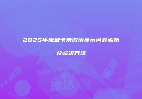 2025年流量卡未激活显示问题解析及解决方法