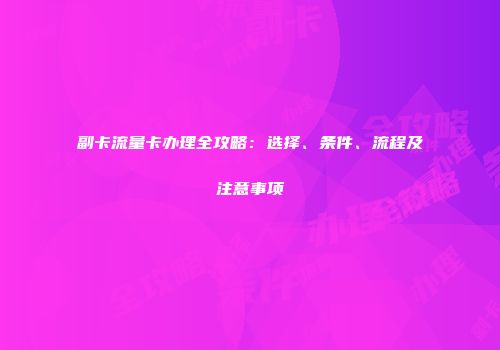 副卡流量卡办理全攻略：选择、条件、流程及注意事项